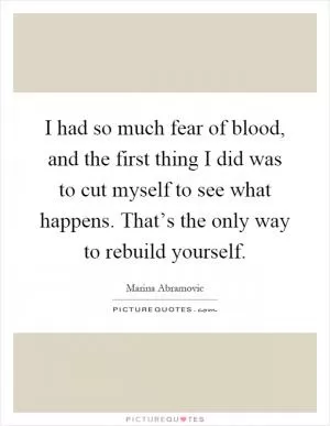 I had so much fear of blood, and the first thing I did was to cut myself to see what happens. That’s the only way to rebuild yourself Picture Quote #1