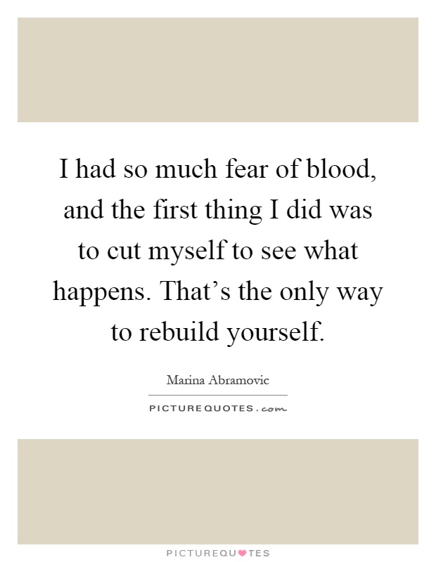 I had so much fear of blood, and the first thing I did was to cut myself to see what happens. That's the only way to rebuild yourself Picture Quote #1