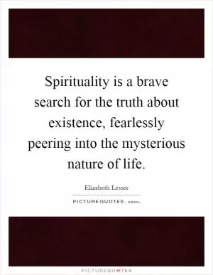 Spirituality is a brave search for the truth about existence, fearlessly peering into the mysterious nature of life Picture Quote #1