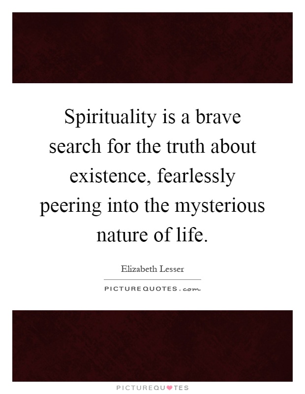 Spirituality is a brave search for the truth about existence, fearlessly peering into the mysterious nature of life Picture Quote #1
