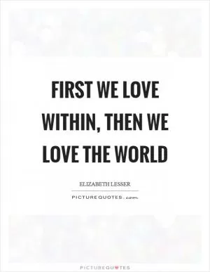 First we love within, then we love the world Picture Quote #1