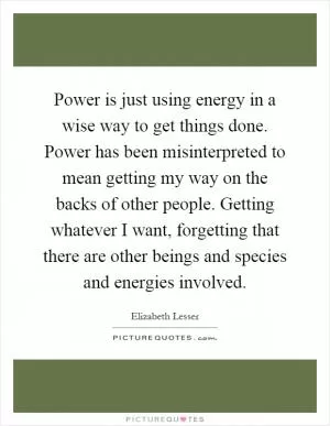 Power is just using energy in a wise way to get things done. Power has been misinterpreted to mean getting my way on the backs of other people. Getting whatever I want, forgetting that there are other beings and species and energies involved Picture Quote #1