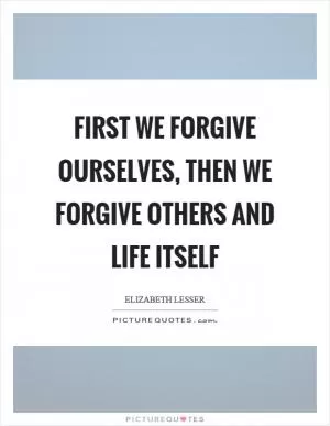 First we forgive ourselves, then we forgive others and life itself Picture Quote #1