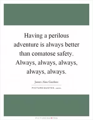 Having a perilous adventure is always better than comatose safety. Always, always, always, always, always Picture Quote #1