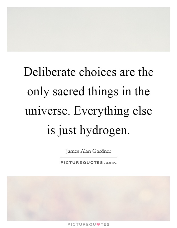 Deliberate choices are the only sacred things in the universe. Everything else is just hydrogen Picture Quote #1