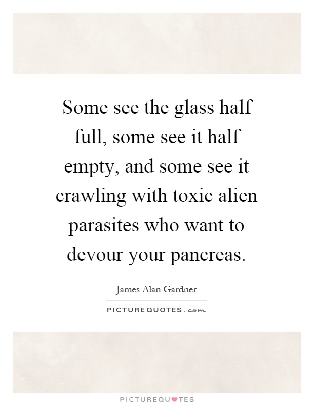 Some see the glass half full, some see it half empty, and some see it crawling with toxic alien parasites who want to devour your pancreas Picture Quote #1