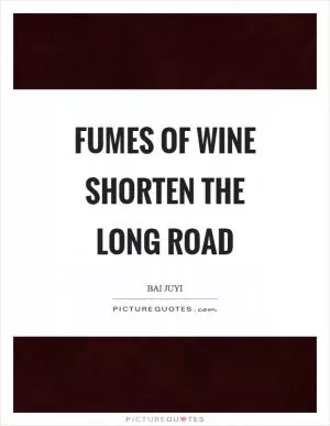 Fumes of wine shorten the long road Picture Quote #1