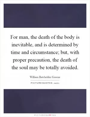 For man, the death of the body is inevitable, and is determined by time and circumstance; but, with proper precaution, the death of the soul may be totally avoided Picture Quote #1