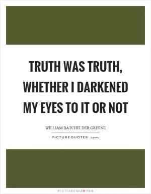 Truth was truth, whether I darkened my eyes to it or not Picture Quote #1