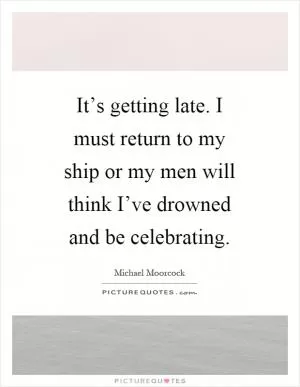 It’s getting late. I must return to my ship or my men will think I’ve drowned and be celebrating Picture Quote #1