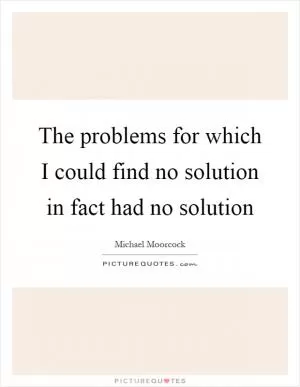 The problems for which I could find no solution in fact had no solution Picture Quote #1