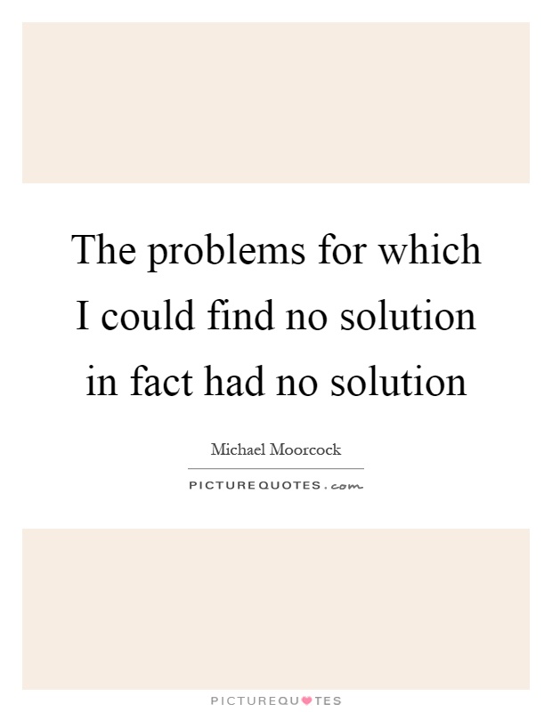 The problems for which I could find no solution in fact had no solution Picture Quote #1