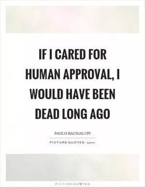 If I cared for human approval, I would have been dead long ago Picture Quote #1