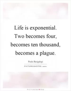 Life is exponential. Two becomes four, becomes ten thousand, becomes a plague Picture Quote #1