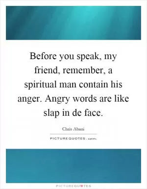 Before you speak, my friend, remember, a spiritual man contain his anger. Angry words are like slap in de face Picture Quote #1