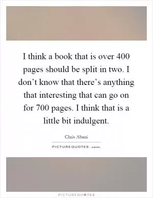 I think a book that is over 400 pages should be split in two. I don’t know that there’s anything that interesting that can go on for 700 pages. I think that is a little bit indulgent Picture Quote #1