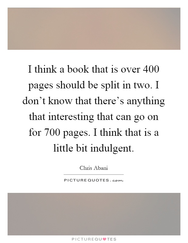 I think a book that is over 400 pages should be split in two. I don't know that there's anything that interesting that can go on for 700 pages. I think that is a little bit indulgent Picture Quote #1