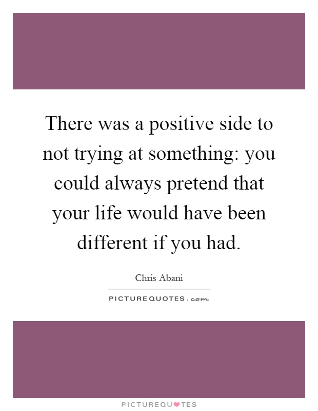 There was a positive side to not trying at something: you could always pretend that your life would have been different if you had Picture Quote #1