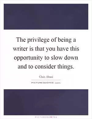 The privilege of being a writer is that you have this opportunity to slow down and to consider things Picture Quote #1