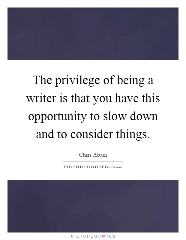 The privilege of being a writer is that you have this opportunity to slow down and to consider things Picture Quote #1