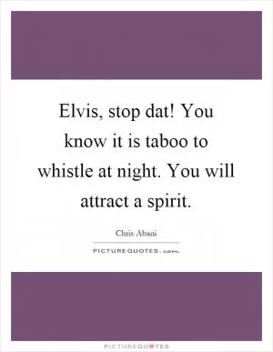 Elvis, stop dat! You know it is taboo to whistle at night. You will attract a spirit Picture Quote #1