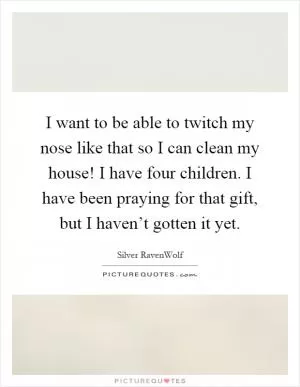 I want to be able to twitch my nose like that so I can clean my house! I have four children. I have been praying for that gift, but I haven’t gotten it yet Picture Quote #1