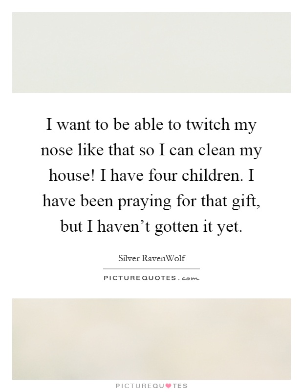 I want to be able to twitch my nose like that so I can clean my house! I have four children. I have been praying for that gift, but I haven't gotten it yet Picture Quote #1