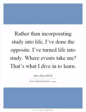Rather than incorporating study into life, I’ve done the opposite. I’ve turned life into study. Where events take me? That’s what I dive in to learn Picture Quote #1