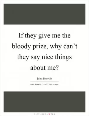 If they give me the bloody prize, why can’t they say nice things about me? Picture Quote #1