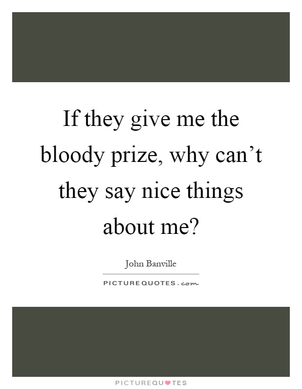 If they give me the bloody prize, why can't they say nice things about me? Picture Quote #1