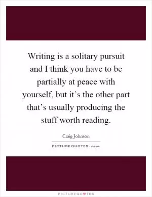 Writing is a solitary pursuit and I think you have to be partially at peace with yourself, but it’s the other part that’s usually producing the stuff worth reading Picture Quote #1
