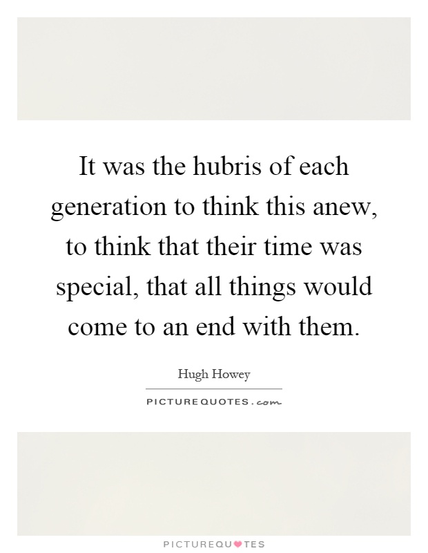 It was the hubris of each generation to think this anew, to think that their time was special, that all things would come to an end with them Picture Quote #1