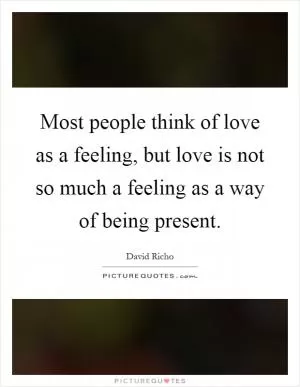 Most people think of love as a feeling, but love is not so much a feeling as a way of being present Picture Quote #1