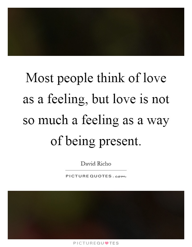 Most people think of love as a feeling, but love is not so much a feeling as a way of being present Picture Quote #1