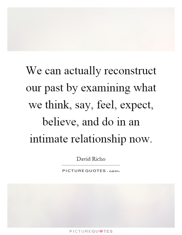 We can actually reconstruct our past by examining what we think, say, feel, expect, believe, and do in an intimate relationship now Picture Quote #1