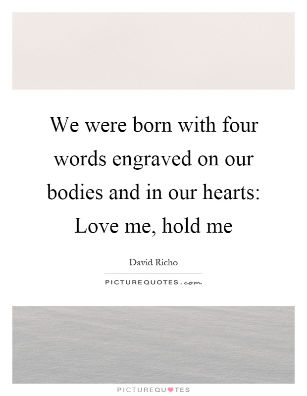 We were born with four words engraved on our bodies and in our hearts: Love me, hold me Picture Quote #1