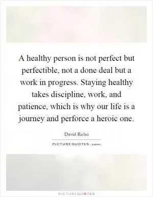 A healthy person is not perfect but perfectible, not a done deal but a work in progress. Staying healthy takes discipline, work, and patience, which is why our life is a journey and perforce a heroic one Picture Quote #1