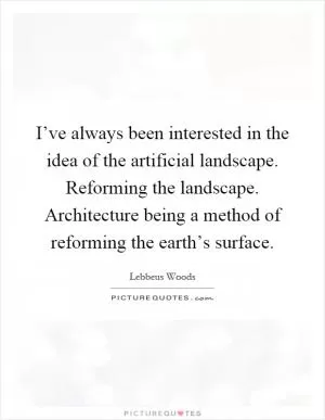 I’ve always been interested in the idea of the artificial landscape. Reforming the landscape. Architecture being a method of reforming the earth’s surface Picture Quote #1