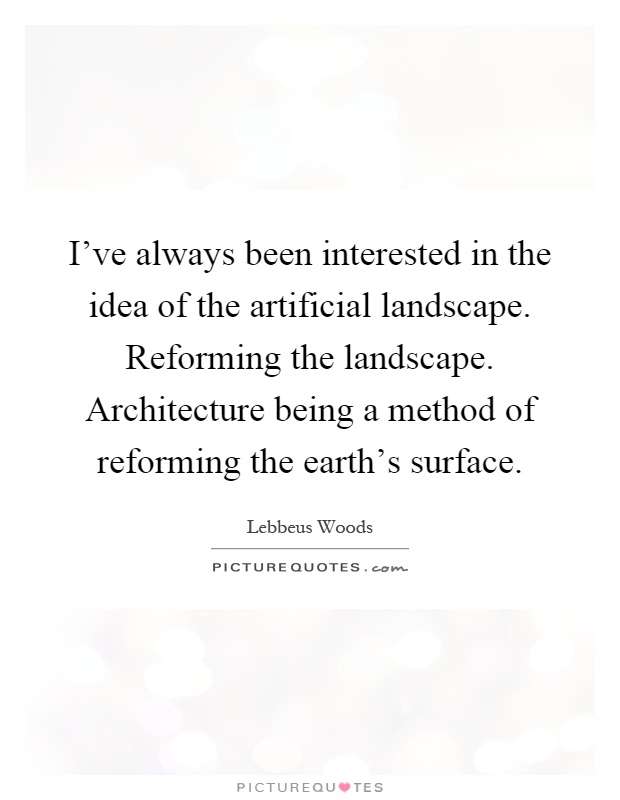 I've always been interested in the idea of the artificial landscape. Reforming the landscape. Architecture being a method of reforming the earth's surface Picture Quote #1