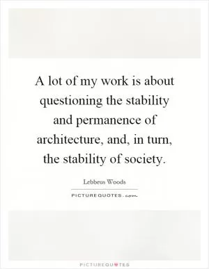 A lot of my work is about questioning the stability and permanence of architecture, and, in turn, the stability of society Picture Quote #1