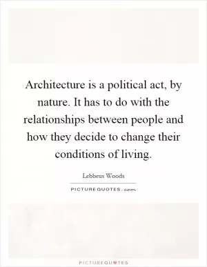 Architecture is a political act, by nature. It has to do with the relationships between people and how they decide to change their conditions of living Picture Quote #1