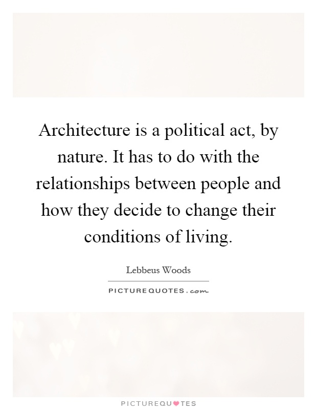 Architecture is a political act, by nature. It has to do with the relationships between people and how they decide to change their conditions of living Picture Quote #1