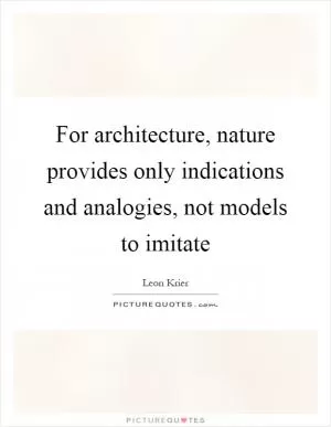 For architecture, nature provides only indications and analogies, not models to imitate Picture Quote #1