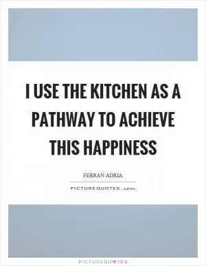 I use the kitchen as a pathway to achieve this happiness Picture Quote #1