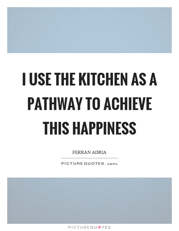I use the kitchen as a pathway to achieve this happiness Picture Quote #1