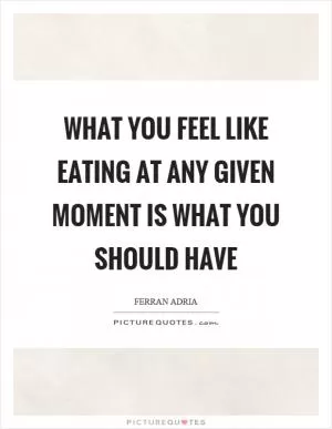 What you feel like eating at any given moment is what you should have Picture Quote #1