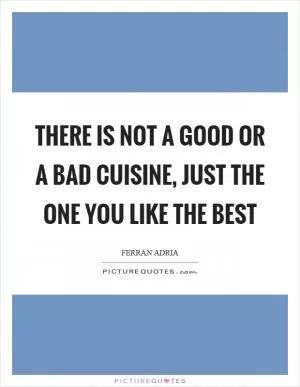 There is not a good or a bad cuisine, just the one you like the best Picture Quote #1