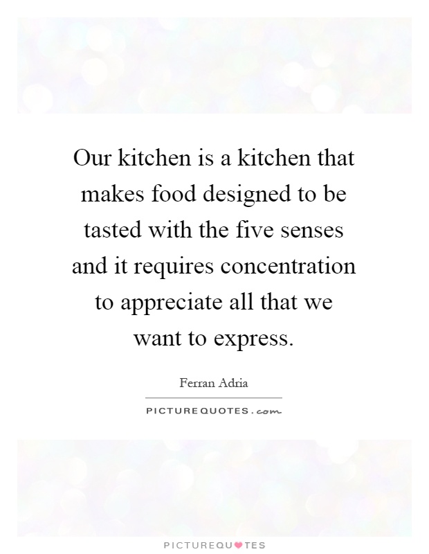 Our kitchen is a kitchen that makes food designed to be tasted with the five senses and it requires concentration to appreciate all that we want to express Picture Quote #1