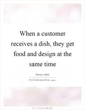 When a customer receives a dish, they get food and design at the same time Picture Quote #1