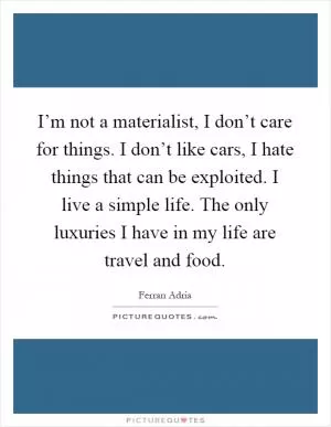 I’m not a materialist, I don’t care for things. I don’t like cars, I hate things that can be exploited. I live a simple life. The only luxuries I have in my life are travel and food Picture Quote #1